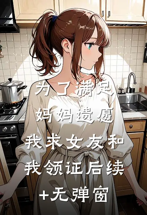 为了满足妈妈遗愿，我求女友和我领证后续+无弹窗