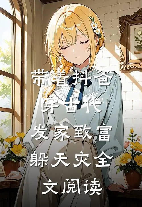 带着抖爸穿古代，发家致富躲天灾全文阅读