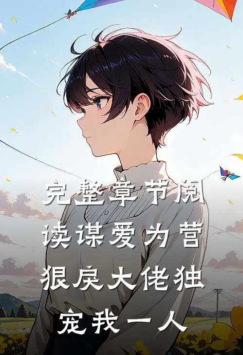 完整章节阅读谋爱为营：狠戾大佬独宠我一人
