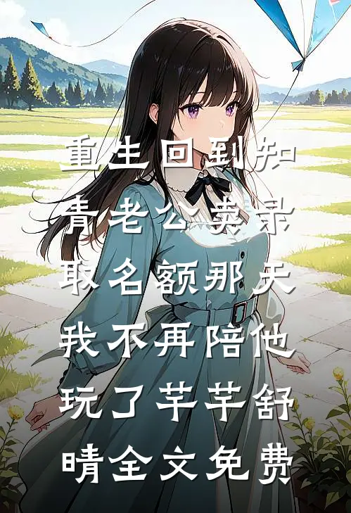 重生回到知青老公卖录取名额那天，我不再陪他玩了芊芊舒晴全文免费