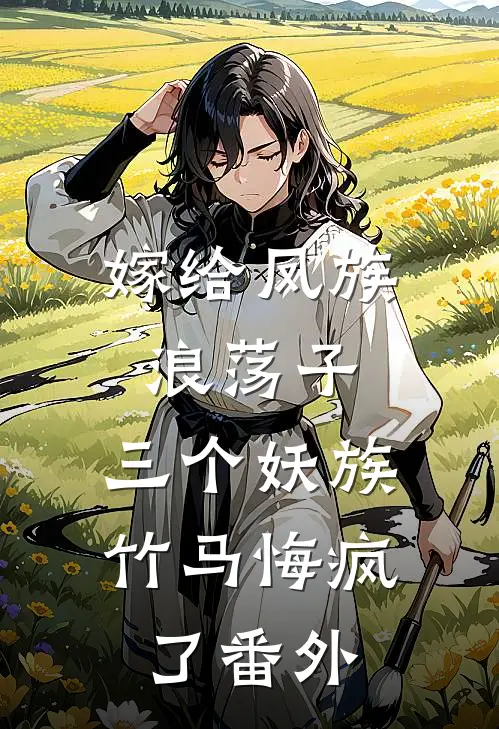 嫁给凤族浪荡子,三个妖族竹马悔疯了番外