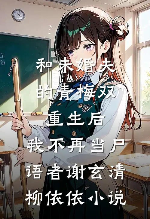 和未婚夫的青梅双重生后，我不再当尸语者谢玄清柳依依小说