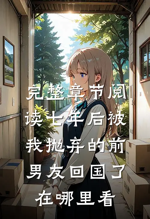 完整章节阅读七年后被我抛弃的前男友回国了在哪里看