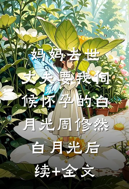 妈妈去世，丈夫要我伺候怀孕的白月光周修然白月光后续+全文