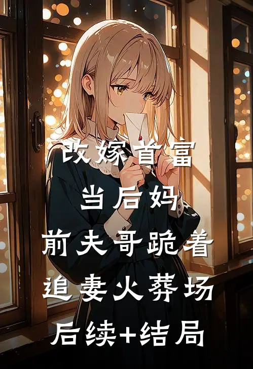 改嫁首富当后妈，前夫哥跪着追妻火葬场后续+结局