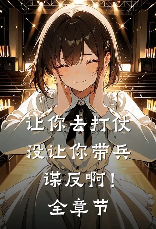 让你去打仗，没让你带兵谋反啊！全章节