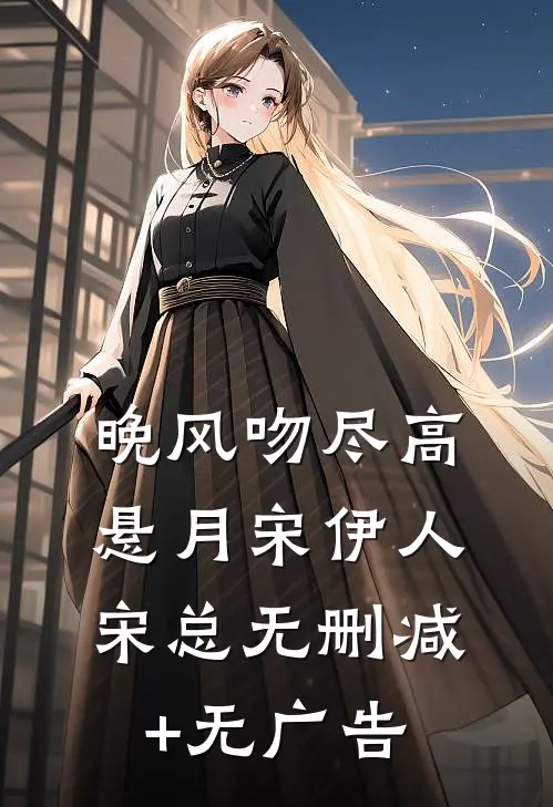 晚风吻尽高悬月宋伊人宋总无删减+无广告