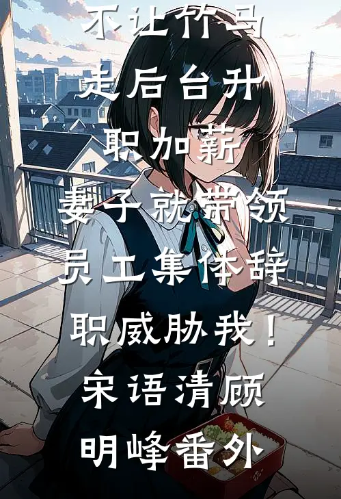 不让竹马走后台升职加薪，妻子就带领员工集体辞职威胁我！宋语清顾明峰番外