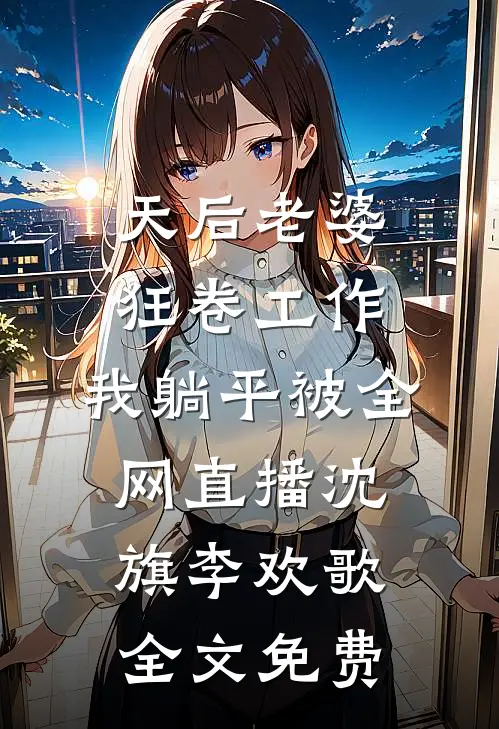 天后老婆狂卷工作，我躺平被全网直播沈旗李欢歌全文免费
