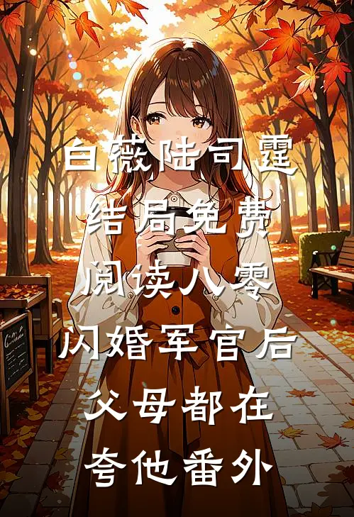 白薇陆司霆结局免费阅读八零：闪婚军官后，父母都在夸他番外