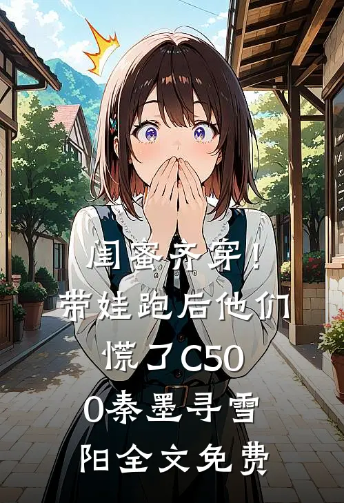 闺蜜齐穿！带娃跑后他们慌了C500秦墨寻雪阳全文免费