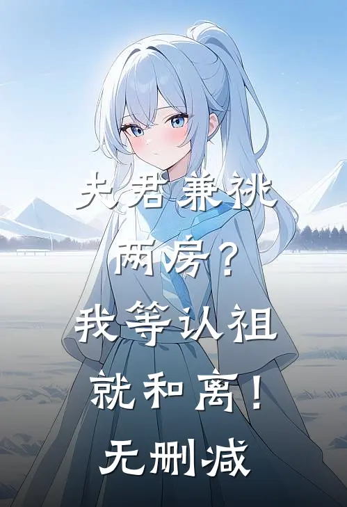 夫君兼祧两房？我等认祖就和离！无删减