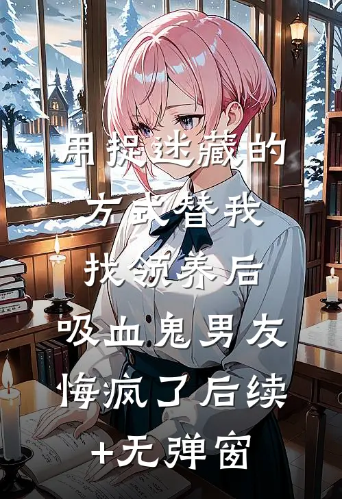 用捉迷藏的方式替我找领养后，吸血鬼男友悔疯了后续+无弹窗