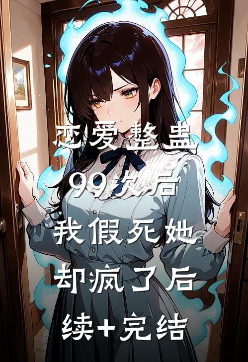 恋爱整蛊99次后，我假死她却疯了后续+完结