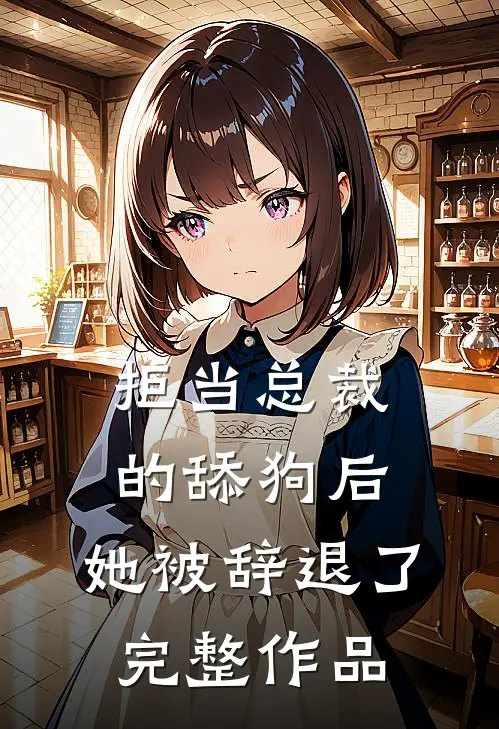 拒当总裁的舔狗后，她被辞退了完整作品