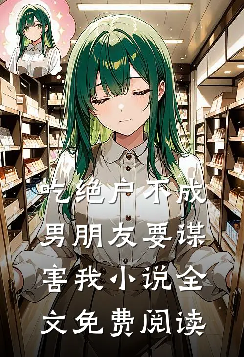 吃绝户不成，男朋友要谋害我小说全文免费阅读