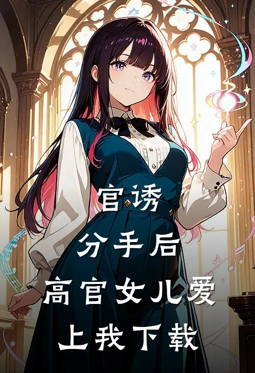 官诱：分手后，高官女儿爱上我下载
