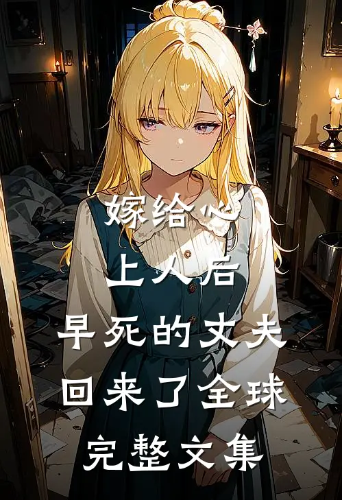 嫁给心上人后，早死的丈夫回来了全球完整文集