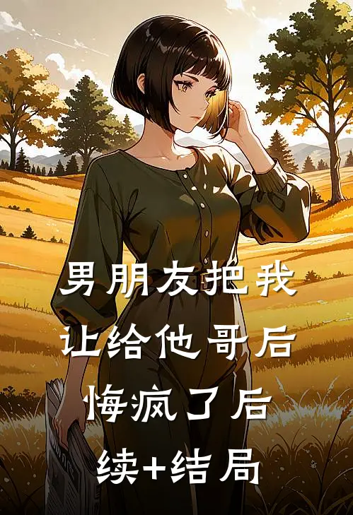 男朋友把我让给他哥后，悔疯了后续+结局