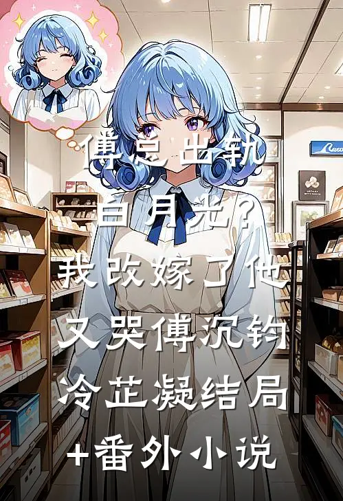 傅总出轨白月光？我改嫁了他又哭傅沉钧冷芷凝结局+番外小说