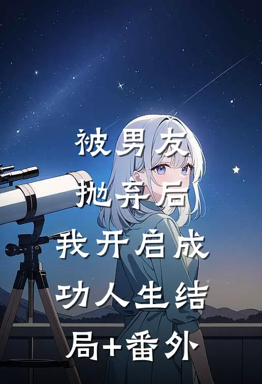 被男友抛弃后，我开启成功人生结局+番外
