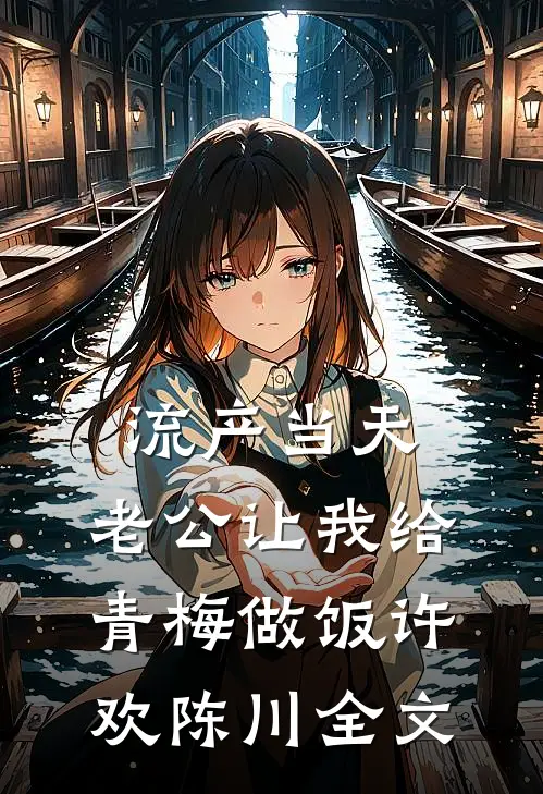 流产当天，老公让我给青梅做饭许欢陈川全文