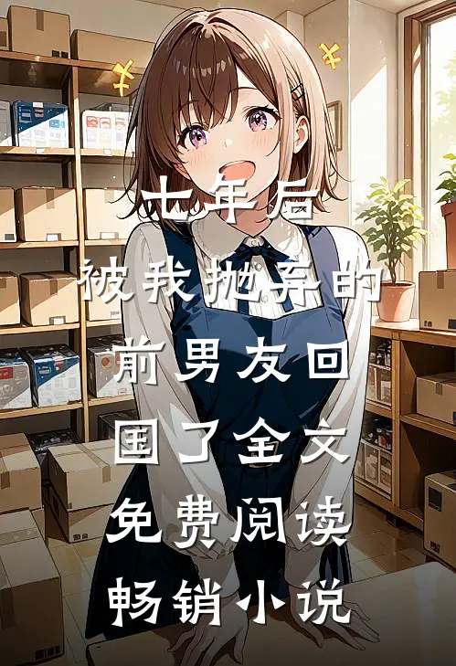 七年后,被我抛弃的前男友回国了全文免费阅读畅销小说