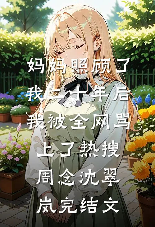 妈妈照顾了我二十年后，我被全网骂上了热搜周念沈翠岚完结文