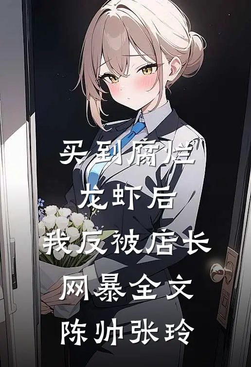 买到腐烂龙虾后，我反被店长网暴全文陈帅张玲