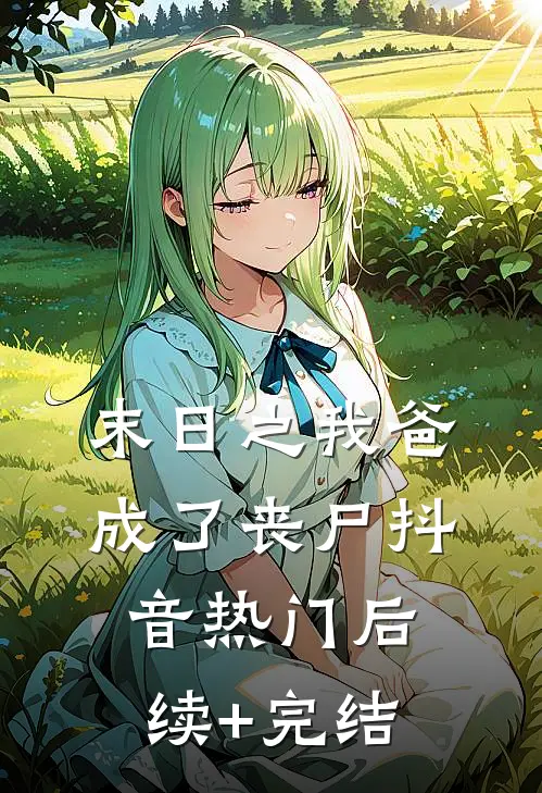 末日之我爸成了丧尸抖音热门后续+完结