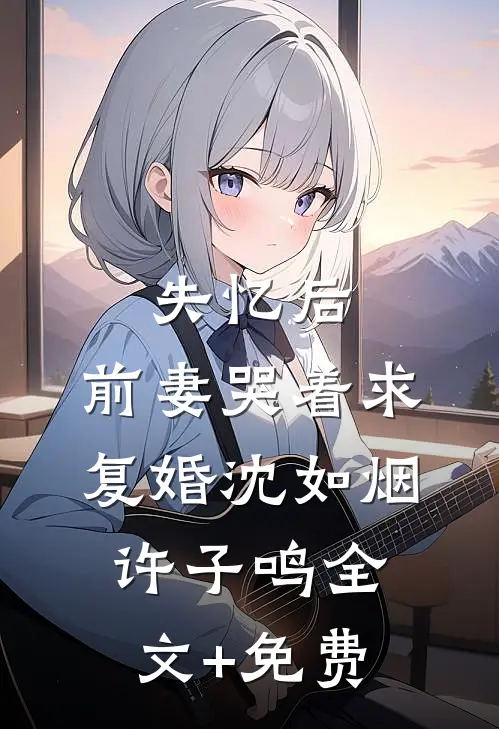 失忆后，前妻哭着求复婚沈如烟许子鸣全文+免费