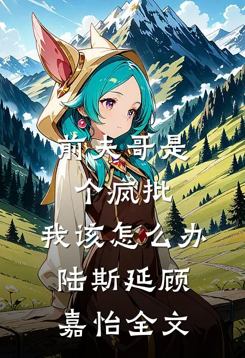 前夫哥是个疯批，我该怎么办陆斯延顾嘉怡全文