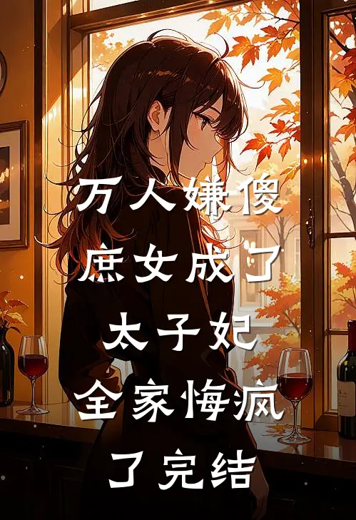 万人嫌傻庶女成了太子妃,全家悔疯了完结了吗