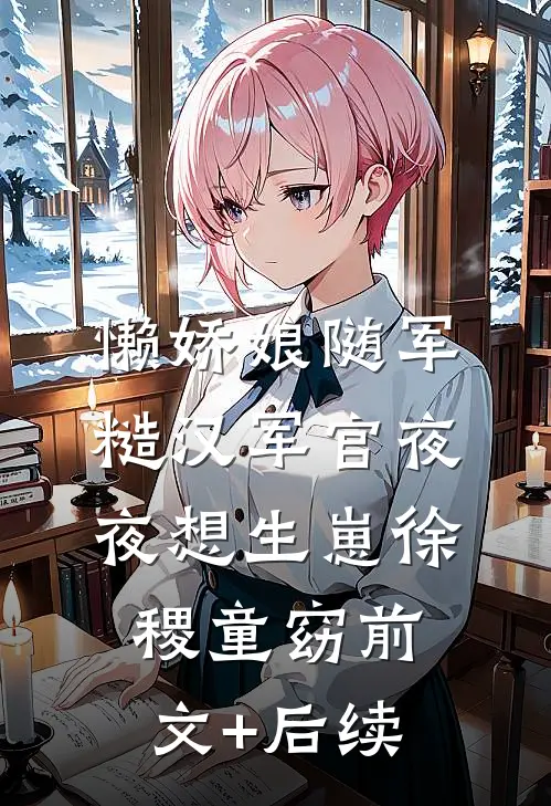 懒娇娘随军，糙汉军官夜夜想生崽徐稷童窈前文+后续