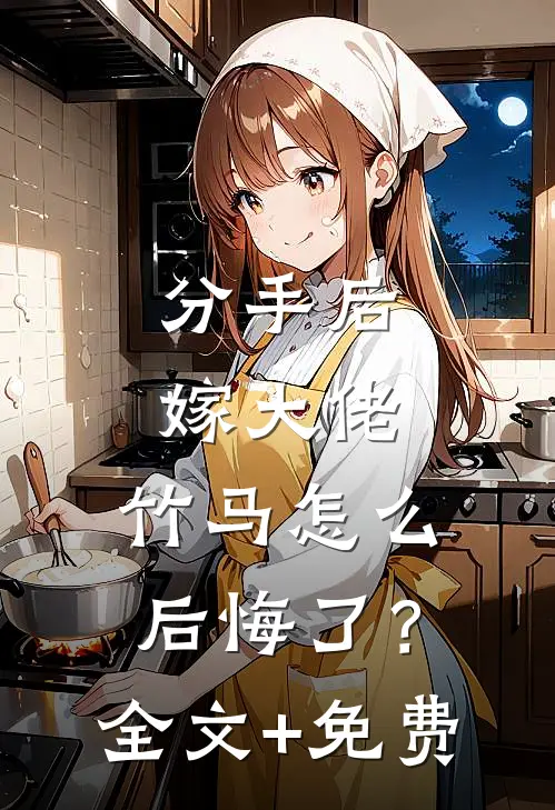 分手后嫁大佬，竹马怎么后悔了？全文+免费