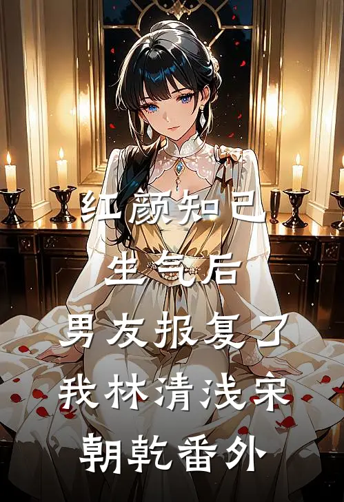 红颜知己生气后，男友报复了我林清浅宋朝乾番外