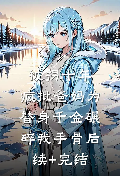 被拐十年，疯批爸妈为替身千金碾碎我手骨后续+完结