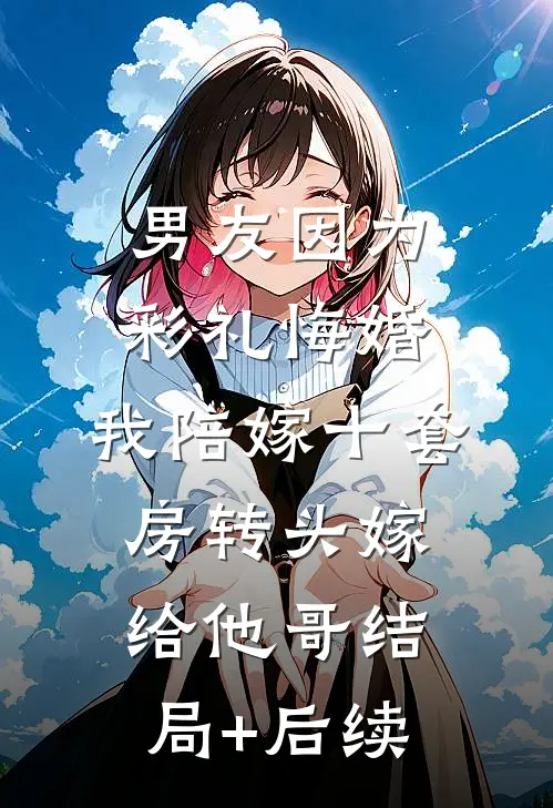 男友因为彩礼悔婚，我陪嫁十套房转头嫁给他哥结局+后续