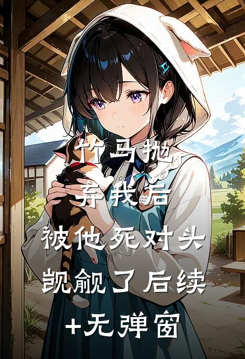 竹马抛弃我后，被他死对头觊觎了后续+无弹窗