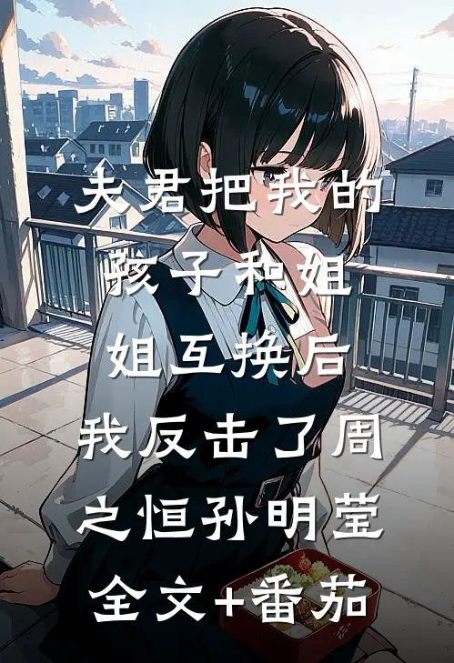 夫君把我的孩子和姐姐互换后，我反击了周之恒孙明莹全文+番茄