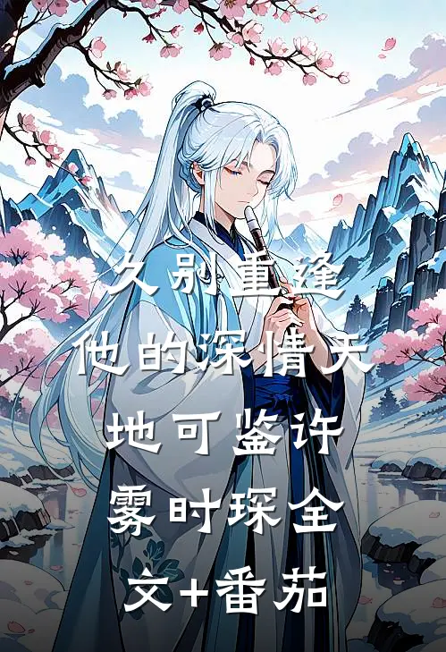 久别重逢：他的深情天地可鉴许雾时琛全文+番茄