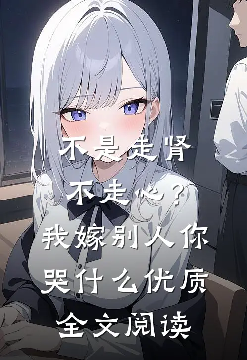 不是走肾不走心？我嫁别人你哭什么优质全文阅读