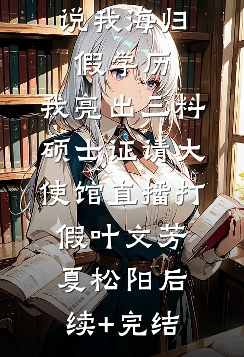 说我海归假学历，我亮出三料硕士证请大使馆直播打假叶文芳夏松阳后续+完结
