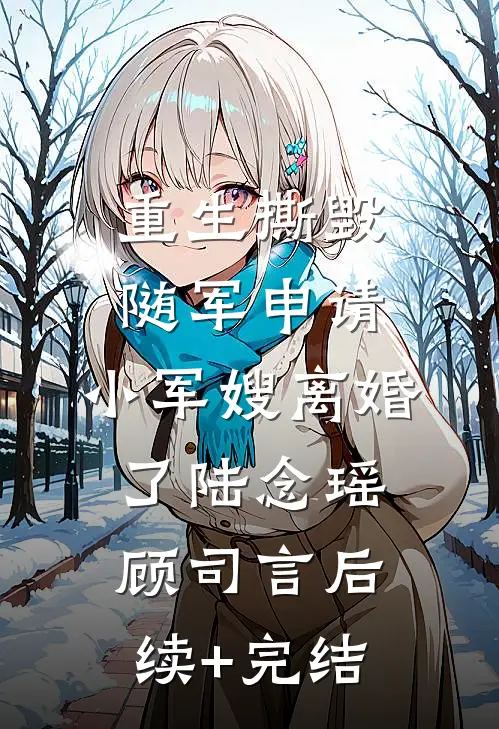 重生撕毁随军申请，小军嫂离婚了陆念瑶顾司言后续+完结