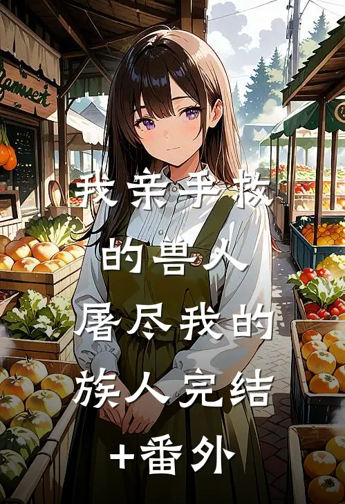 我亲手救的兽人，屠尽我的族人完结+番外