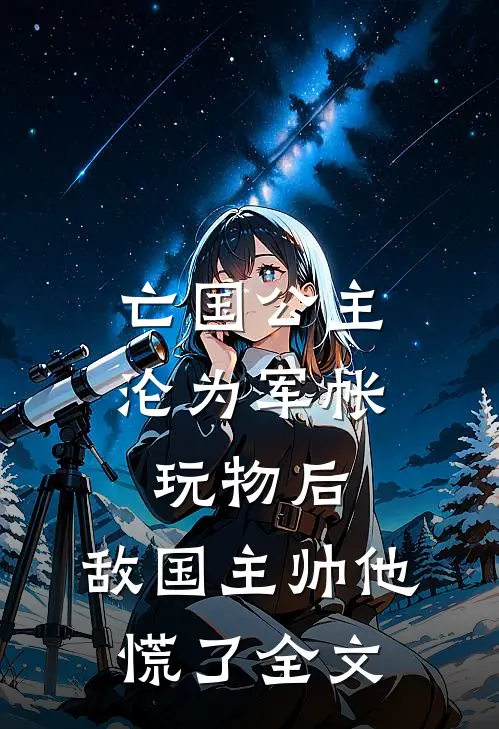 亡国公主沦为军帐玩物后，敌国主帅他慌了全文