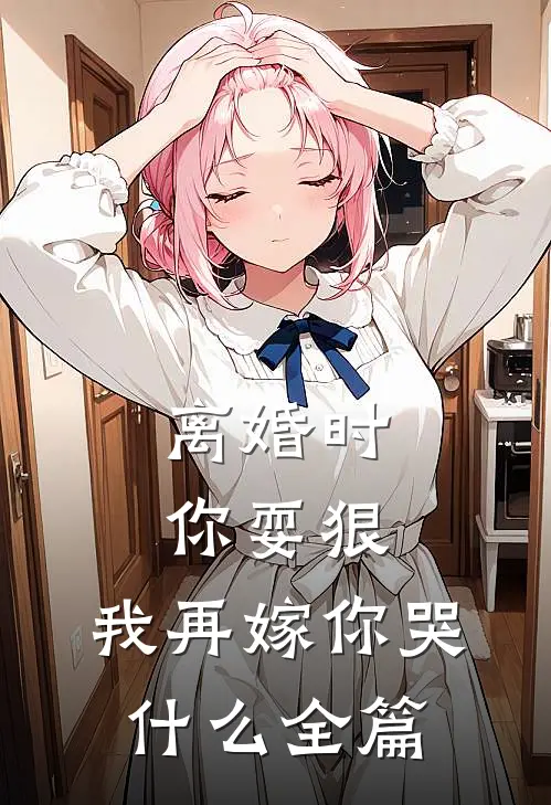 离婚时你耍狠，我再嫁你哭什么全篇