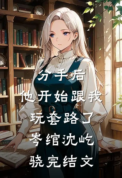 分手后，他开始跟我玩套路了岑绾沈屹骁完结文