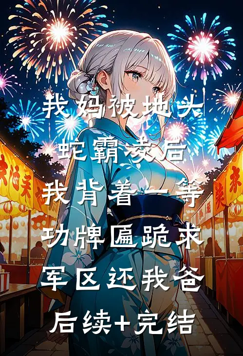 我妈被地头蛇霸凌后，我背着一等功牌匾跪求军区还我爸后续+完结