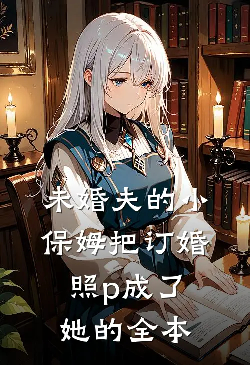 未婚夫的小保姆把订婚照p成了她的全本